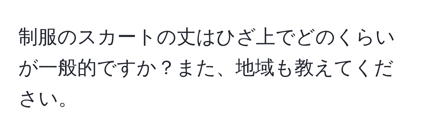 制服のスカートの丈はひざ上でどのくらいが一般的ですか？また、地域も教えてください。