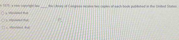 1870, a new copyright law_ the Library of Congress receive two copies of each book published in the United States.
a. stipulated that
b, stipulated that, 5,
c. stipulated, that