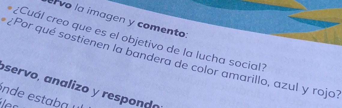 ervo la imagen y comento: 
¿Cuál creo que es el objetivo de la lucha social? 
¿Por qué sostienen la bandera de color amarillo, azul y rojo 
ser o analizo y reo o 
nde estaba