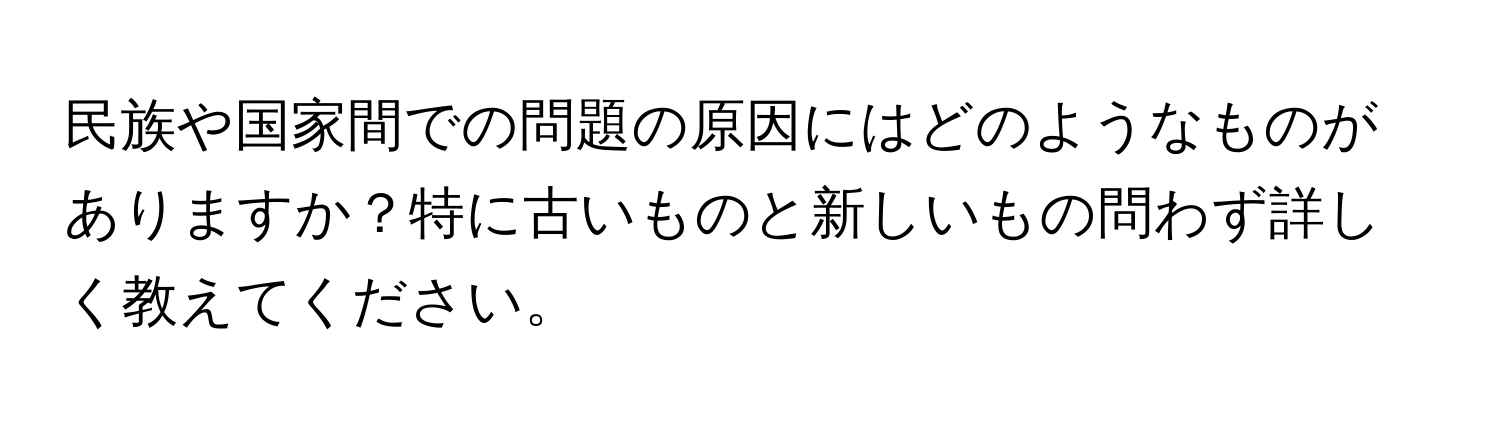 民族や国家間での問題の原因にはどのようなものがありますか？特に古いものと新しいもの問わず詳しく教えてください。