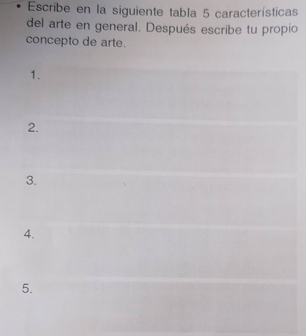 Escribe en la siguiente tabla 5 características 
del arte en general. Después escribe tu propio 
concepto de arte. 
1. 
2. 
3. 
4. 
5.