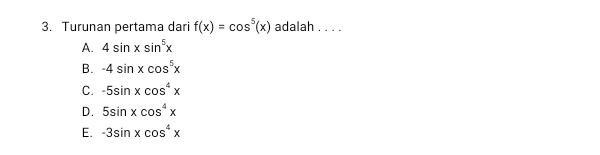 Turunan pertama dari f(x)=cos^5(x) adalah . . . .
A. 4sin xsin^5x
B. -4sin xcos^5x
C. -5sin xcos^4x
D. 5sin xcos^4x
E. -3sin xcos^4x