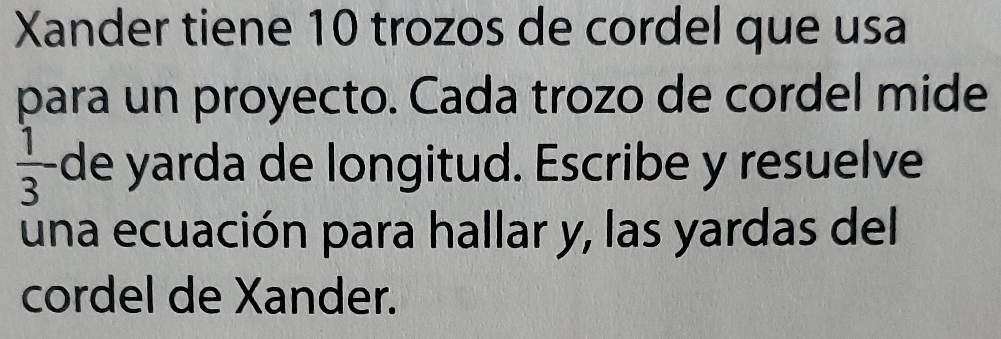 Xander tiene 10 trozos de cordel que usa 
para un proyecto. Cada trozo de cordel mide
 1/3  de yarda de longitud. Escribe y resuelve 
una ecuación para hallar y, las yardas del 
cordel de Xander.