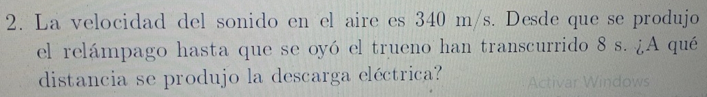 La velocidad del sonido en el aire es 340 m/s. Desde que se produjo 
el relámpago hasta que se oyó el trueno han transcurrido 8 s. ¿A qué 
distancia se produjo la descarga eléctrica?