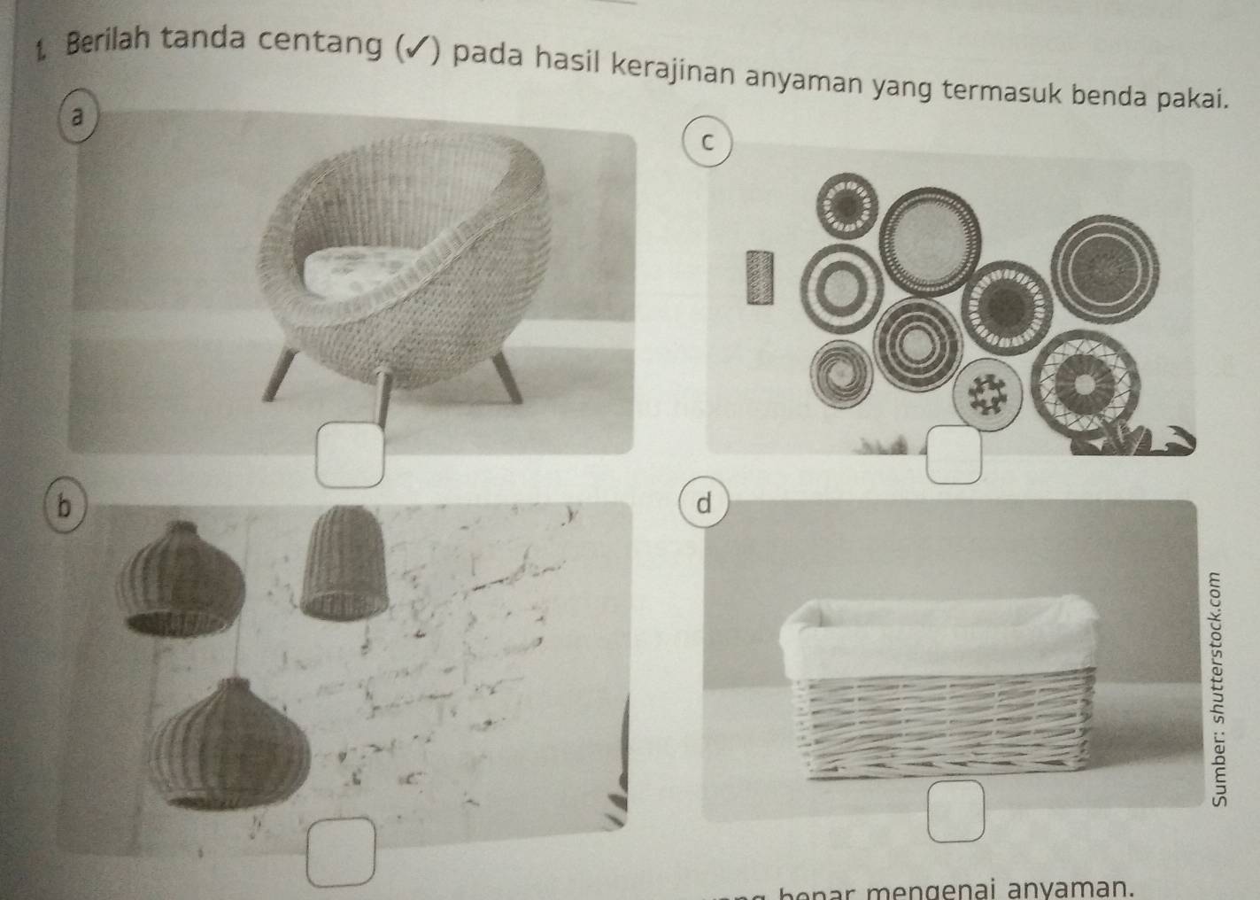 Berilah tanda centang (✓) pada hasil kerajinan anyaman yang termasuk benda pakai. 
C 
d 
benar mengenai anvaman.