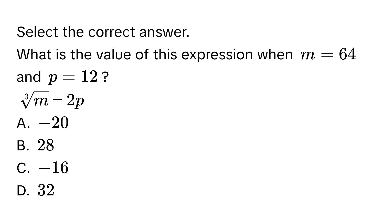 Select the correct answer. 
What is the value of this expression when $m = 64$ and $p = 12$?
$sqrt[3](m) - 2p$
A. $-20$
B. $28$
C. $-16$
D. $32$