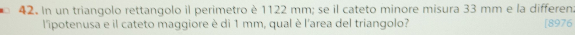 In un triangolo rettangolo il perimetro è 1122 mm; se il cateto minore misura 33 mm e la differen: 
l'ipotenusa e il cateto maggiore è di 1 mm, qual è l'area del triangolo? [8976