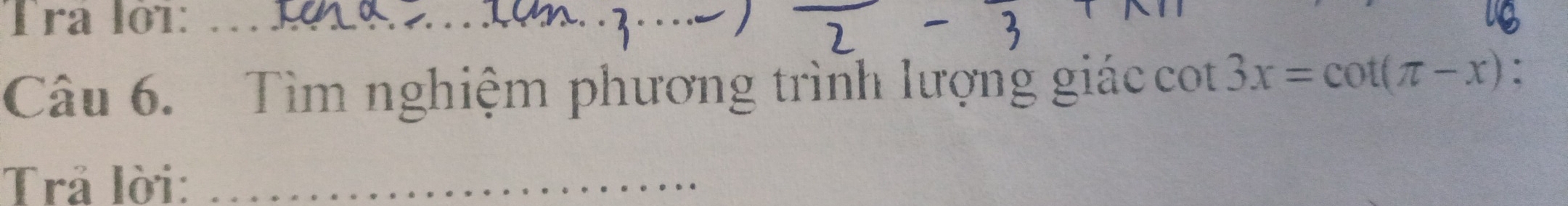 Tra lớ1:_ 
I 
Câu 6. Tìm nghiệm phương trình lượng giáco co 3x=cot (π -x)
Trả lời:_