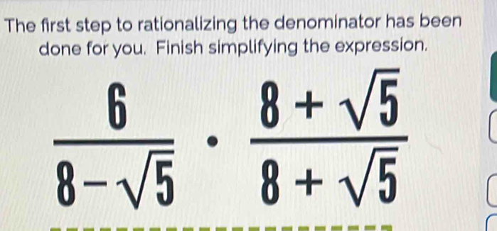 The first step to rationalizing the denominator has been 
done for you. Finish simplifying the expression.
 6/8-sqrt(5) ·  (8+sqrt(5))/8+sqrt(5) 