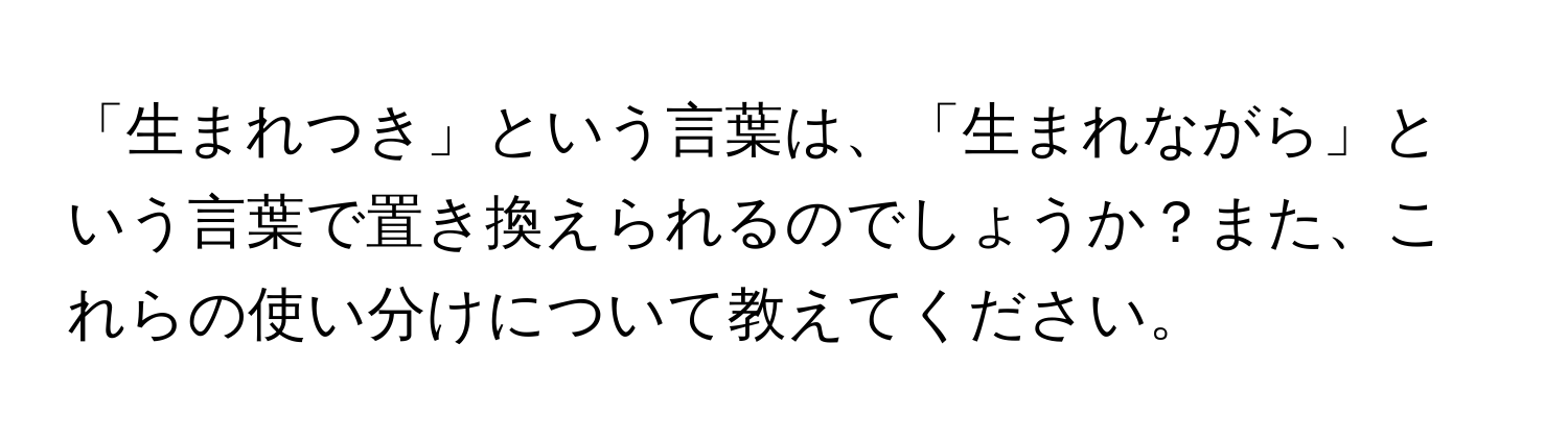 「生まれつき」という言葉は、「生まれながら」という言葉で置き換えられるのでしょうか？また、これらの使い分けについて教えてください。