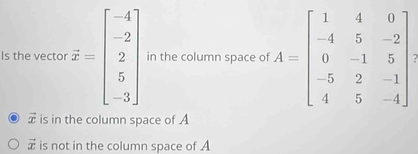 Is the vector overline x=beginbmatrix -4 -2 2 5 -3endbmatrix in the column space of
vector x is in the column space of A
vector x is not in the column space of A