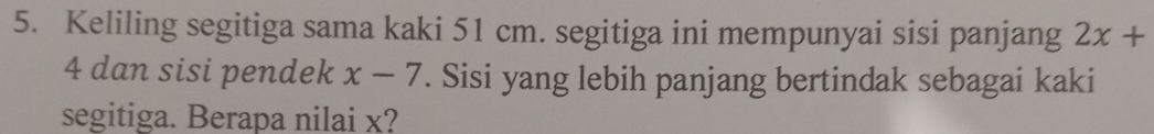 Keliling segitiga sama kaki 51 cm. segitiga ini mempunyai sisi panjang 2x+
4 dan sisi pendek x-7. Sisi yang lebih panjang bertindak sebagai kaki 
segitiga. Berapa nilai x?