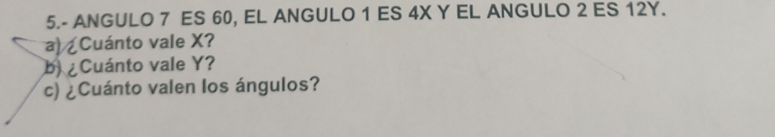 5.- ANGULO 7 ES 60, EL ANGULO 1 ES 4X Y EL ANGULO 2 ES 12Y. 
a) ¿Cuánto vale X? 
b) ¿Cuánto vale Y? 
c) ¿Cuánto valen los ángulos?