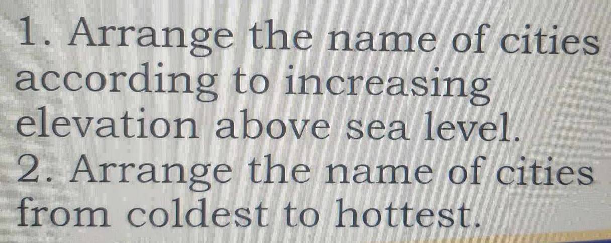 Arrange the name of cities 
according to increasing 
elevation above sea level. 
2. Arrange the name of cities 
from coldest to hottest.