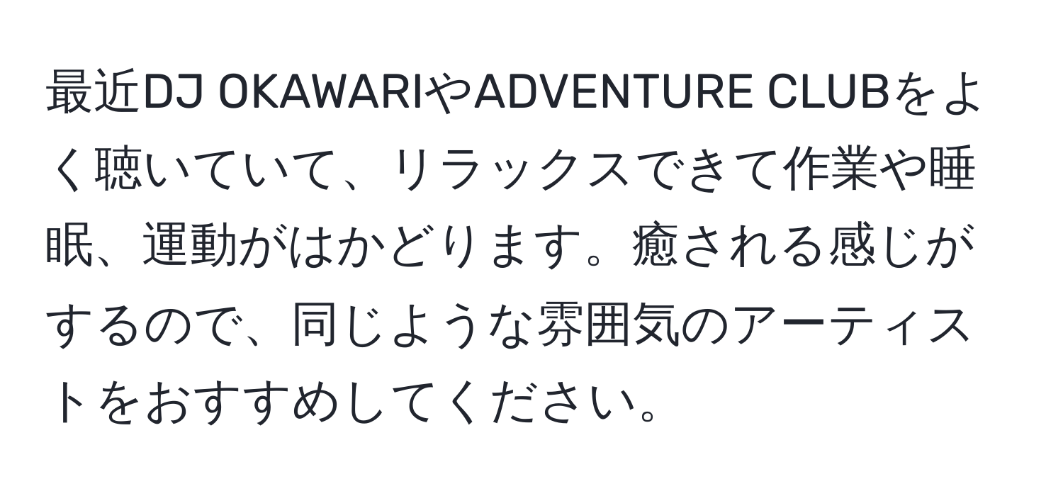 最近DJ OKAWARIやADVENTURE CLUBをよく聴いていて、リラックスできて作業や睡眠、運動がはかどります。癒される感じがするので、同じような雰囲気のアーティストをおすすめしてください。