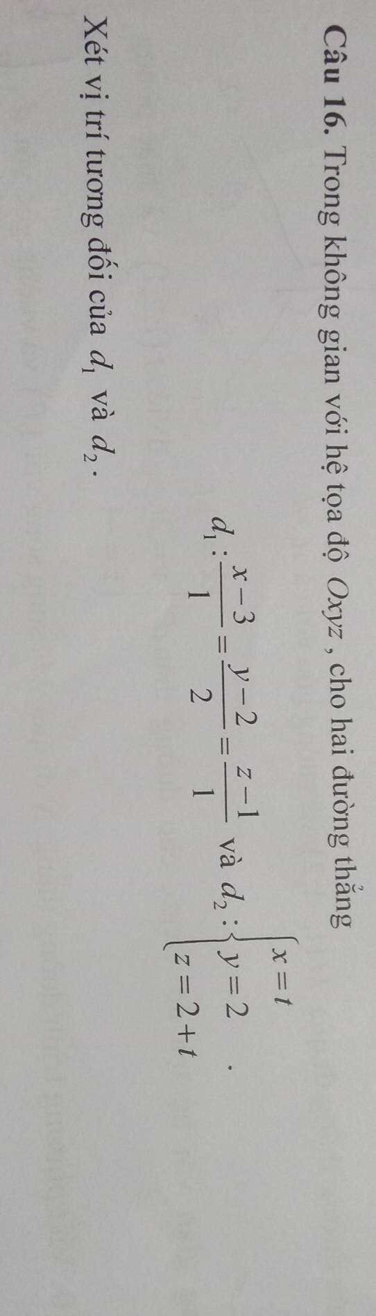 Trong không gian với hệ tọa độ Oxyz , cho hai đường thắng
d_1: (x-3)/1 = (y-2)/2 = (z-1)/1  và d_2:beginarrayl x=t y=2 z=2+tendarray.. 
Xét vị trí tương đối của d_1 và d_2.