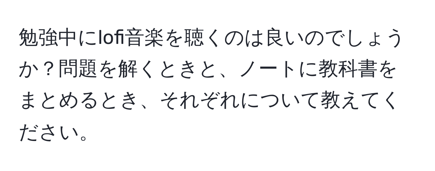 勉強中にlofi音楽を聴くのは良いのでしょうか？問題を解くときと、ノートに教科書をまとめるとき、それぞれについて教えてください。