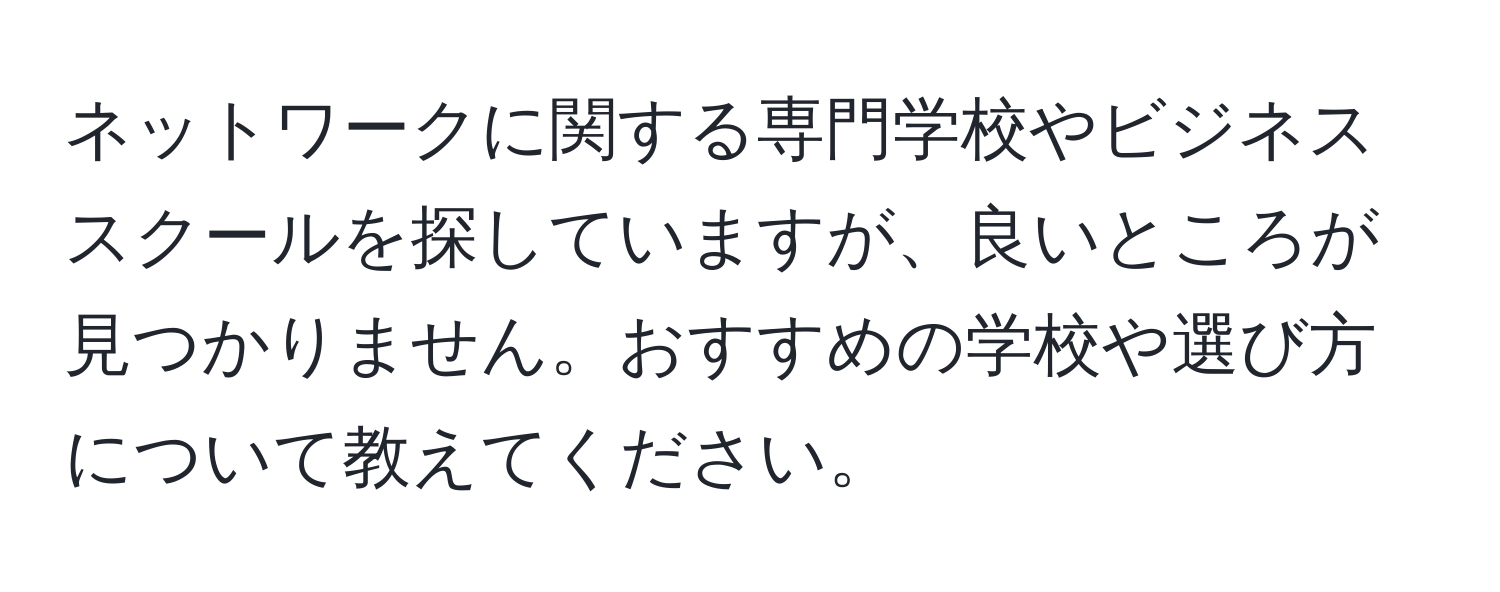 ネットワークに関する専門学校やビジネススクールを探していますが、良いところが見つかりません。おすすめの学校や選び方について教えてください。