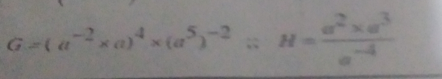 G=(a^(-2)* a)^4* (a^5)^-2/ H= (a^2* a^3)/a^(-4) 