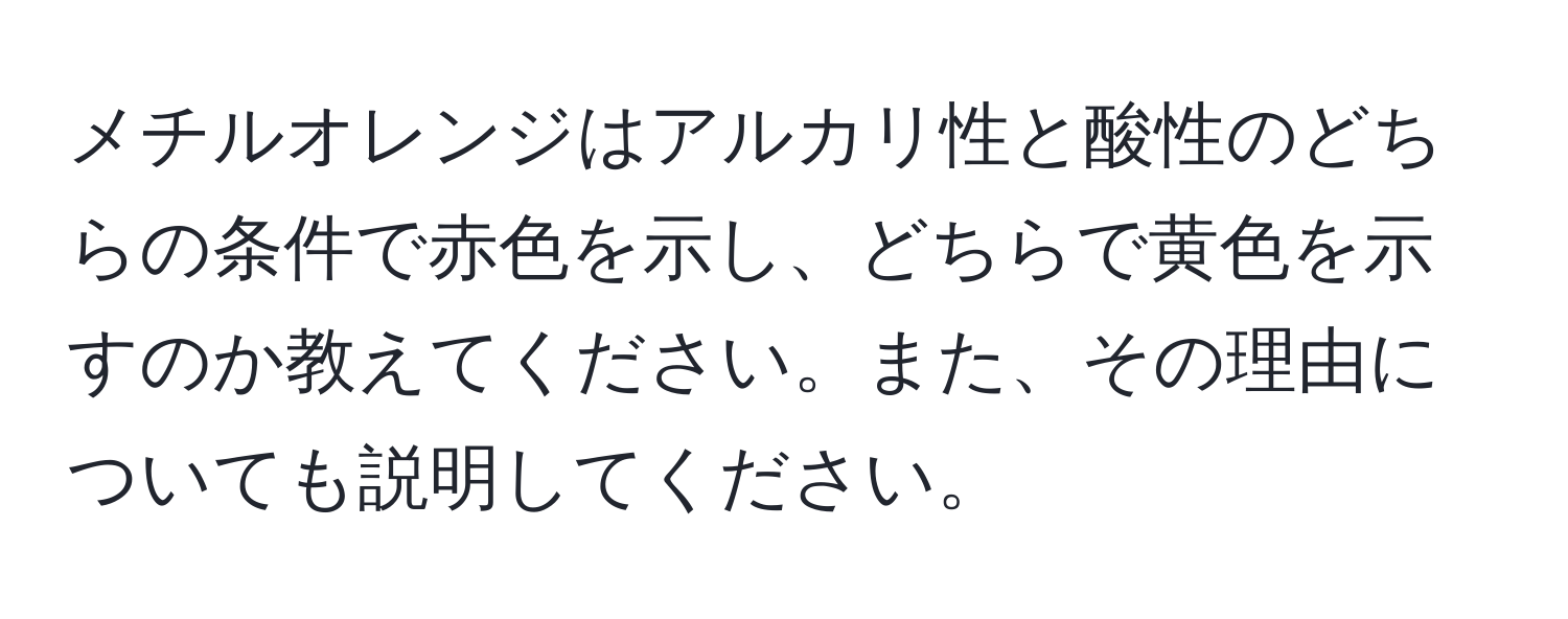 メチルオレンジはアルカリ性と酸性のどちらの条件で赤色を示し、どちらで黄色を示すのか教えてください。また、その理由についても説明してください。