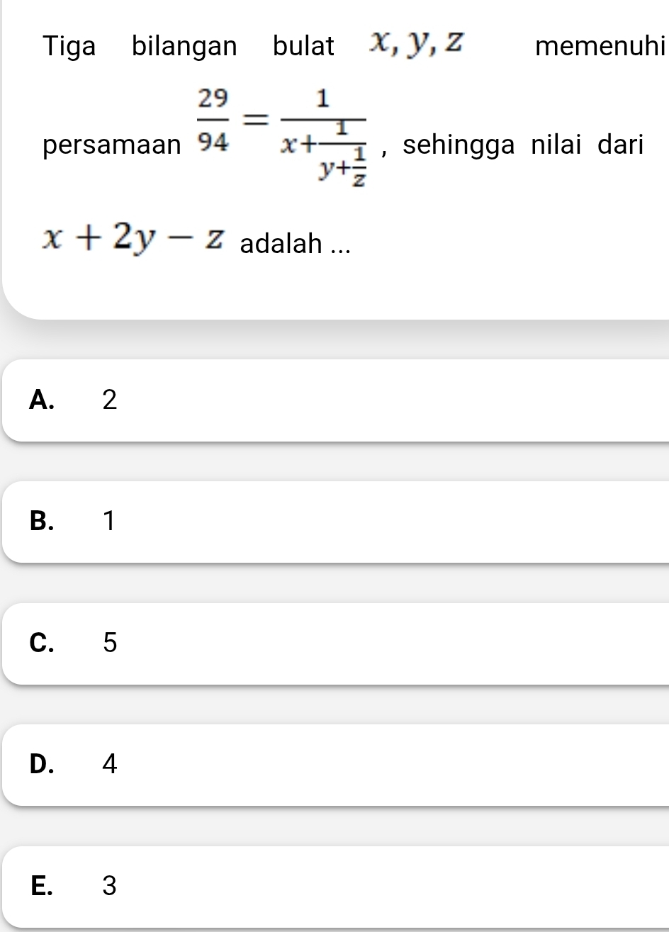 Tiga bilangan bulat X, y, z memenuhi
persamaan  29/94 =frac 1x+frac 1y+ 1/z  , sehingga nilai dari
x+2y-z adalah ...
A. 2
B. 1
C. 5
D. 4
E. 3