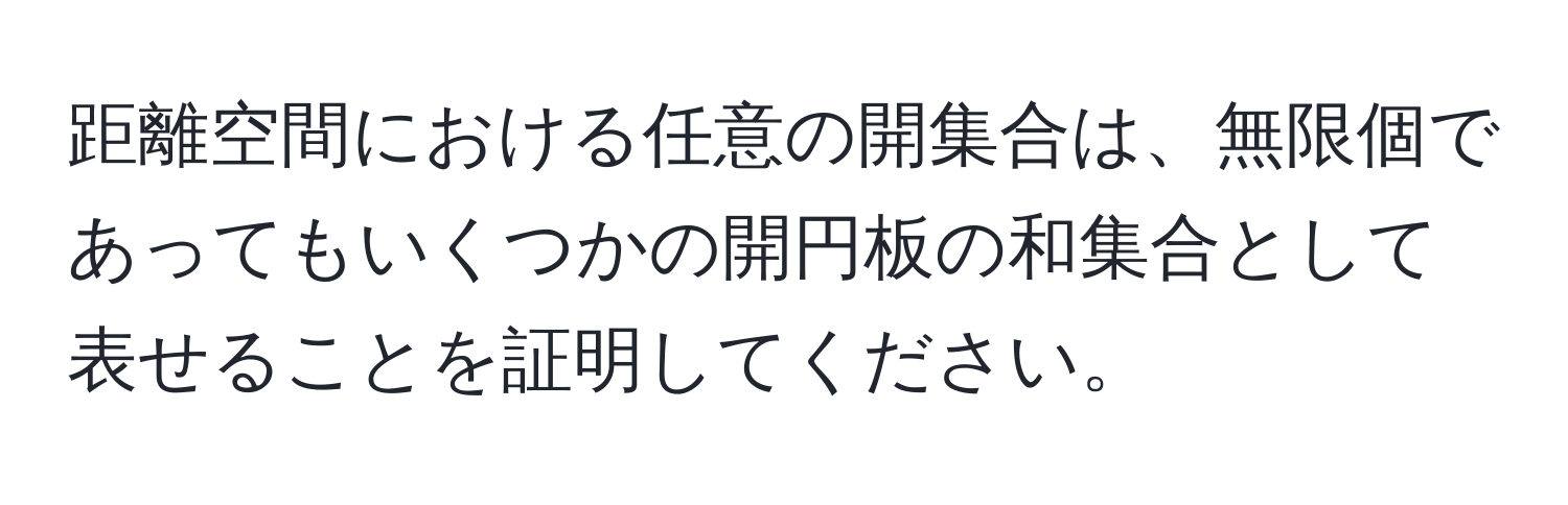 距離空間における任意の開集合は、無限個であってもいくつかの開円板の和集合として表せることを証明してください。