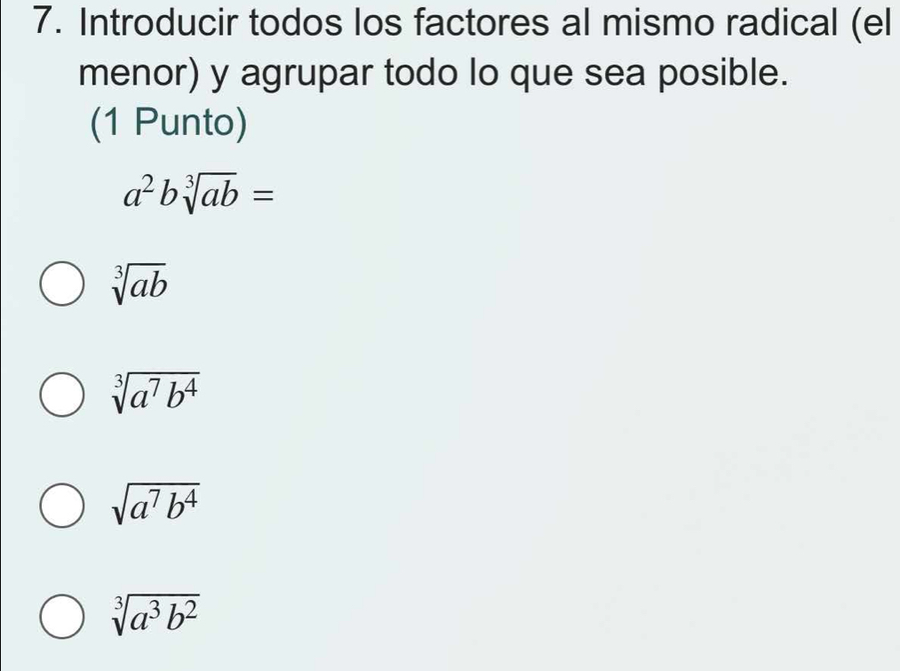 Introducir todos los factores al mismo radical (el
menor) y agrupar todo lo que sea posible.
(1 Punto)
a^2bsqrt[3](ab)=
sqrt[3](ab)
sqrt[3](a^7b^4)
sqrt(a^7b^4)
sqrt[3](a^3b^2)