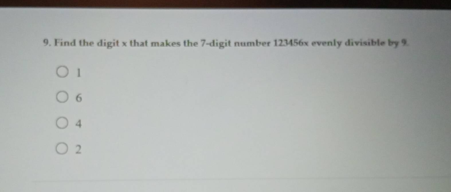 Find the digit x that makes the 7 -digit number 123456x evenly divisible by 9
1
6
4
2