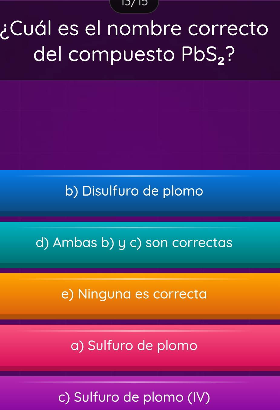 ¿Cuál es el nombre correcto
del compuesto PbS_2 ?
b) Disulfuro de plomo
d) Ambas b) y c) son correctas
e) Ninguna es correcta
a) Sulfuro de plomo
c) Sulfuro de plomo (IV)