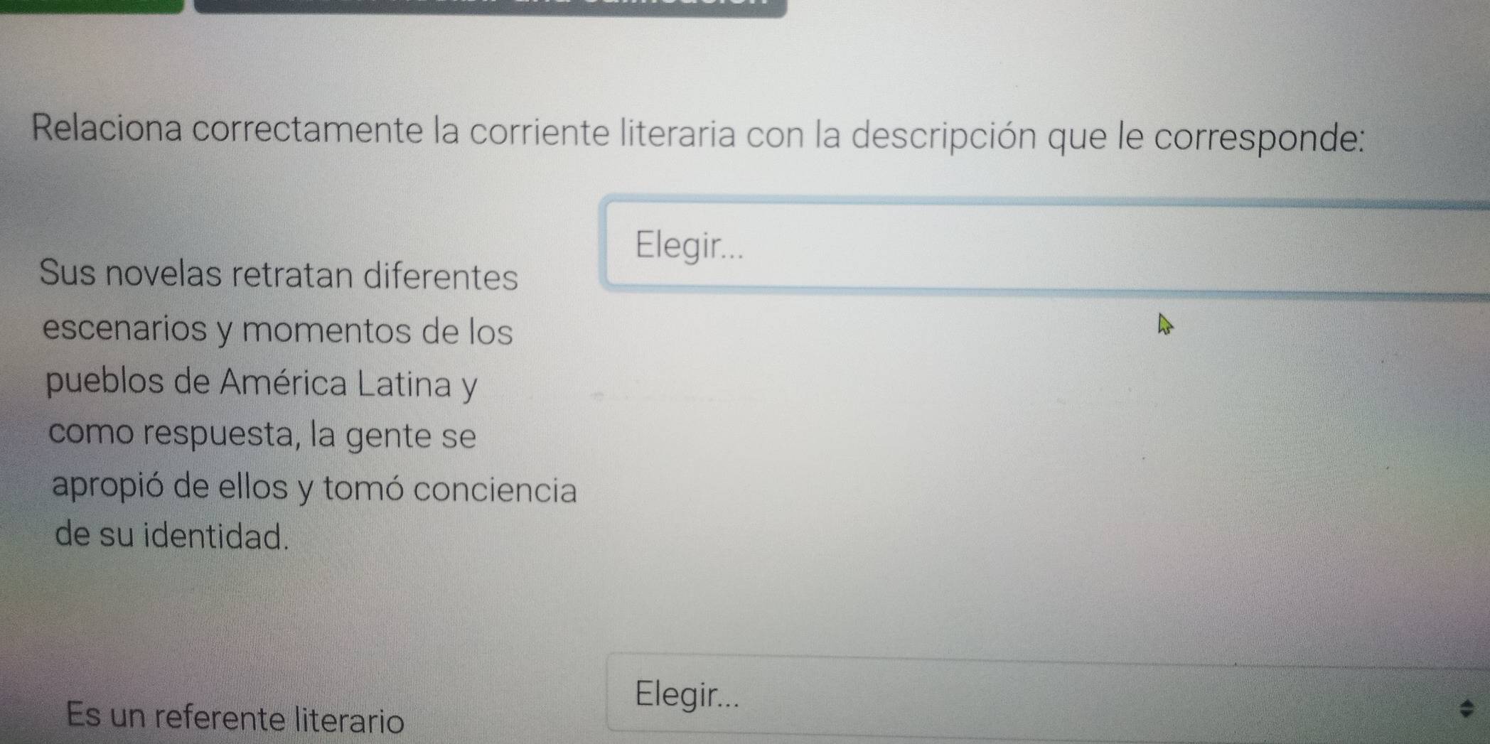 Relaciona correctamente la corriente literaria con la descripción que le corresponde: 
Elegir... 
Sus novelas retratan diferentes 
escenarios y momentos de los 
pueblos de América Latina y 
como respuesta, la gente se 
apropió de ellos y tomó conciencia 
de su identidad. 
Es un referente literario 
Elegir...