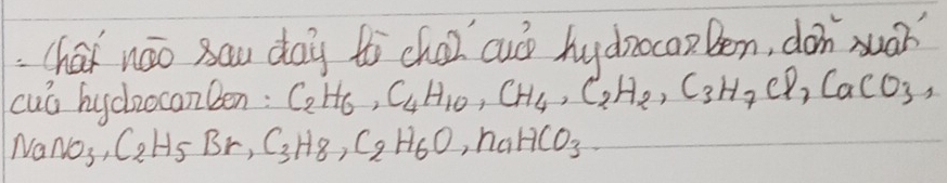 chai noo sau day to choi cuó hydzocanBen, don yuan 
cuG hychzocanben: C_2H_6, C_4H_10, C_4, C_2H_2, C_3H_7Cl, CaCO_3,
NaNO_3, C_2H_5Br, C_3H_8, C_2H_6O, n_aHCO_3.