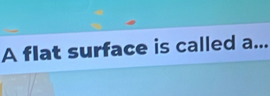 A flat surface is called a._