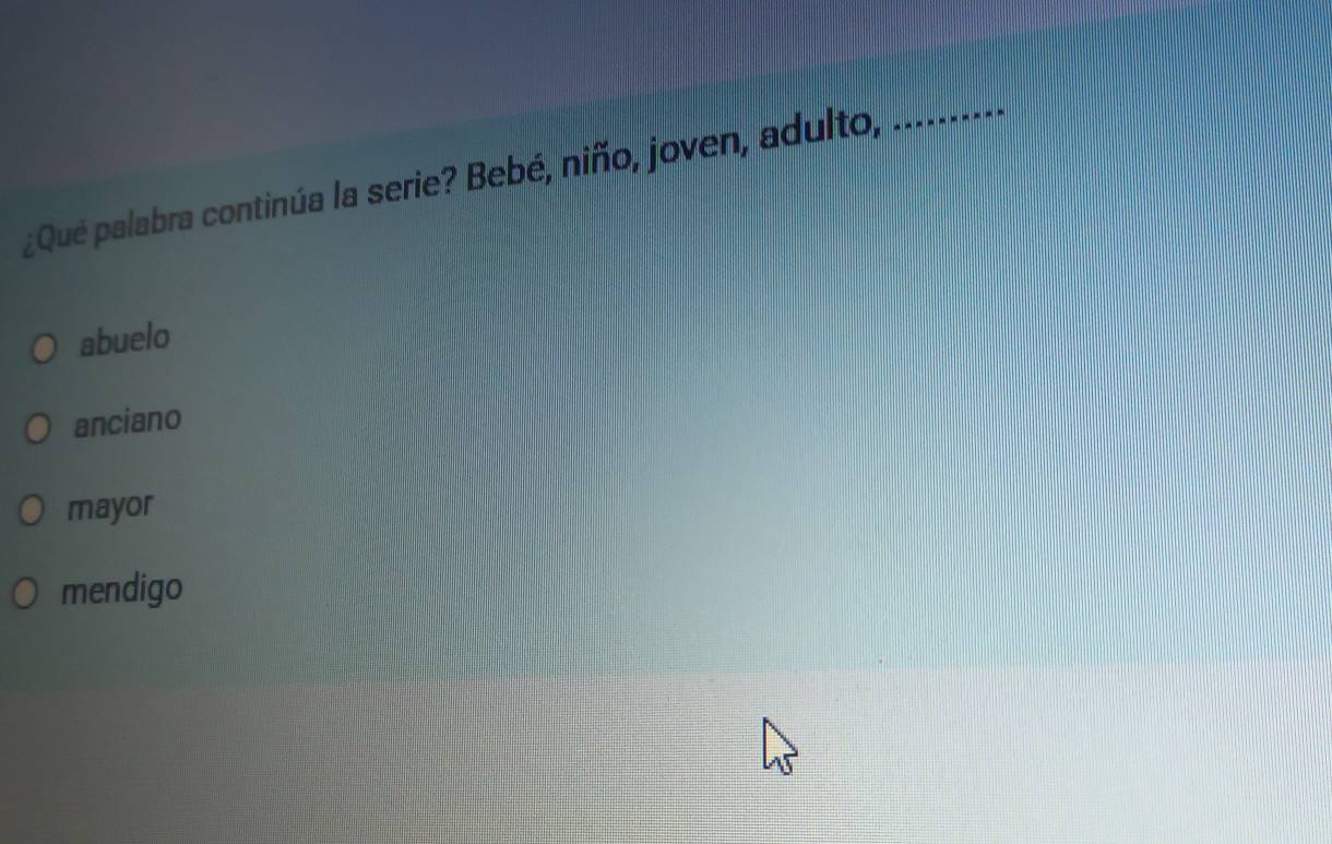 ¿Qué palabra continúa la serie? Bebé, niño, joven, adulto,
_
abuelo
anciano
mayor
mendigo