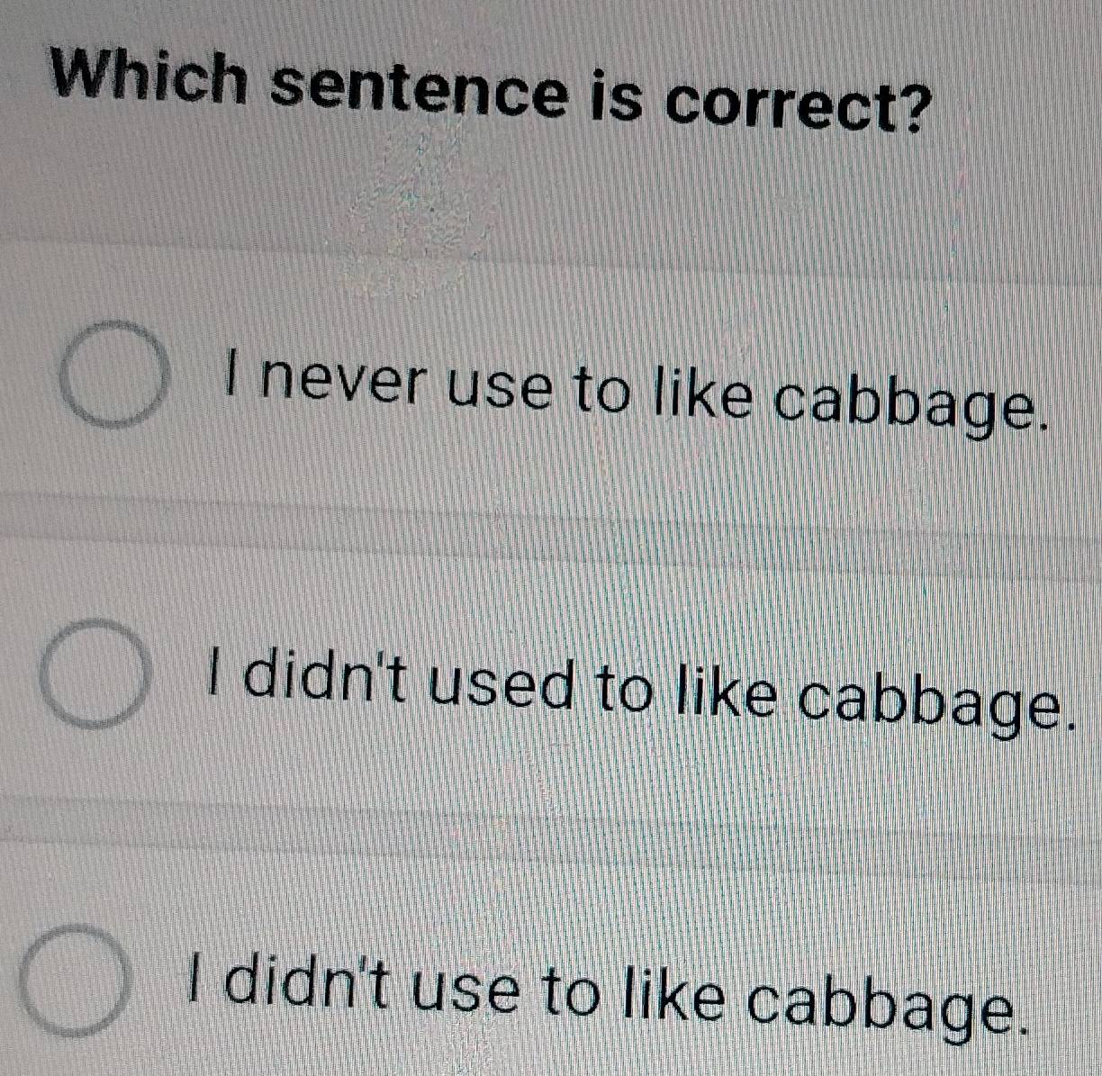 Which sentence is correct?
I never use to like cabbage.
I didn't used to like cabbage.
I didn't use to like cabbage.