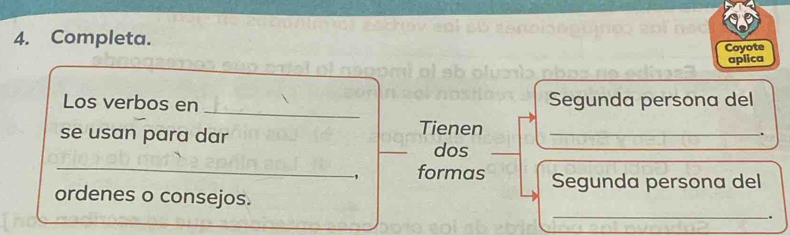 Completa. 
Coyote 
aplica 
_ 
Los verbos en Segunda persona del 
se usan para dar 
Tienen 
_ 
_ 
dos 
_ 
, formas Segunda persona del 
ordenes o consejos. _.