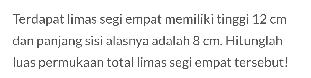 Terdapat limas segi empat memiliki tinggi 12 cm
dan panjang sisi alasnya adalah 8 cm. Hitunglah 
luas permukaan total limas segi empat tersebut!