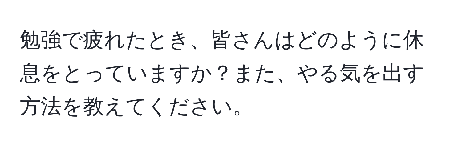 勉強で疲れたとき、皆さんはどのように休息をとっていますか？また、やる気を出す方法を教えてください。