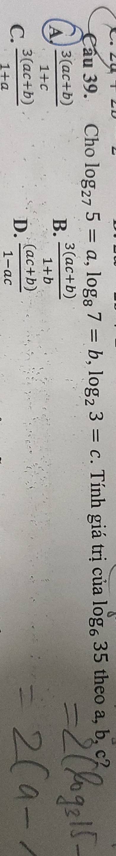 Cầu 39. Cho log _275=a, log _87=b, log _23=c. Tính giá trị của log _635 theo a, b, c?
A  (3(ac+b))/1+c 
B.  (3(ac+b))/1+b 
C.  (3(ac+b))/1+a   ((ac+b))/1-ac 
D.