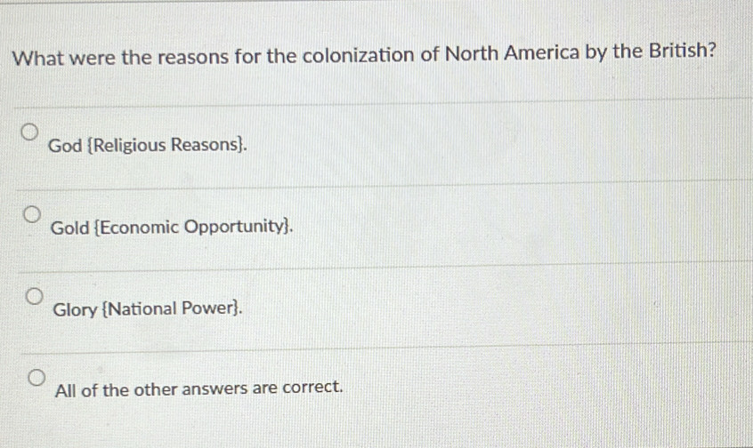 What were the reasons for the colonization of North America by the British?
God Religious Reasons.
Gold Economic Opportunity.
Glory National Power.
All of the other answers are correct.