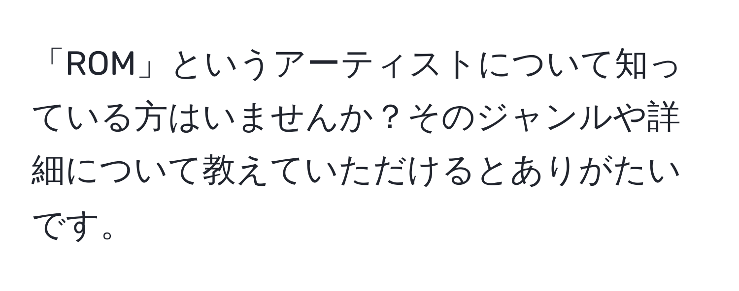 「ROM」というアーティストについて知っている方はいませんか？そのジャンルや詳細について教えていただけるとありがたいです。