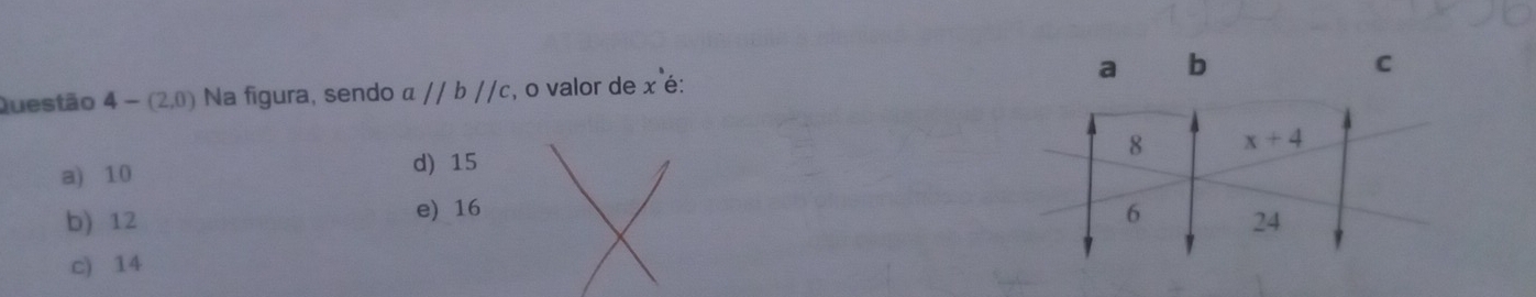 a b
Questão 4-(2,0) Na figura, sendo aparallel bparallel c , o valor de x° é: C
a) 10 8 x+4
d) 15
b) 12 e) 16 6 24
c) 14