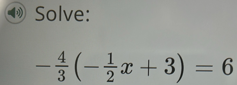 Solve:
- 4/3 (- 1/2 x+3)=6