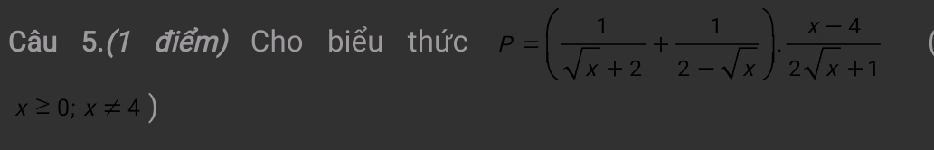 Câu 5.(1 điểm) Cho biểu thức P=( 1/sqrt(x)+2 + 1/2-sqrt(x) ). (x-4)/2sqrt(x)+1 
x≥ 0;x!= 4)