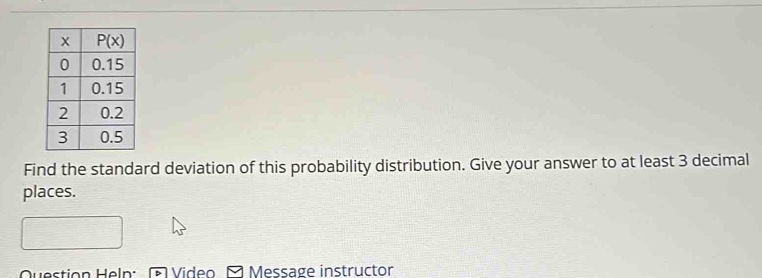 Find the standard deviation of this probability distribution. Give your answer to at least 3 decimal
places.
Question Heln: Video Message instructor