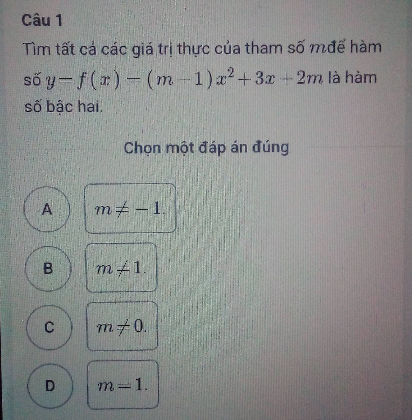 Tìm tất cả các giá trị thực của tham số mđế hàm
số y=f(x)=(m-1)x^2+3x+2m là hàm
số bậc hai.
Chọn một đáp án đúng
A
m!= -1.
B
m!= 1.
C
m!= 0.
D
m=1.