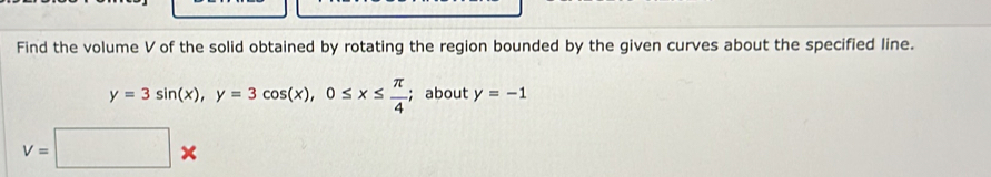 Find the volume V of the solid obtained by rotating the region bounded by the given curves about the specified line.
y=3sin (x), y=3cos (x), 0≤ x≤  π /4 ; about y=-1
V=□ *