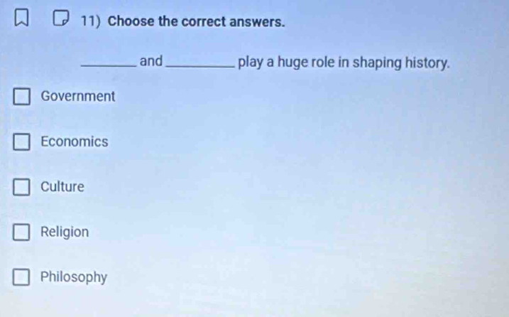 Choose the correct answers.
_and_ play a huge role in shaping history.
Government
Economics
Culture
Religion
Philosophy