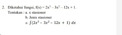 Diketahui fungsi, f(x)=2x^3-3x^2-12x+1. 
Tentukan : a. x stasioner 
b. Jenis stasioner 
c. ∈t (2x^3-3x^2-12x+1)dx