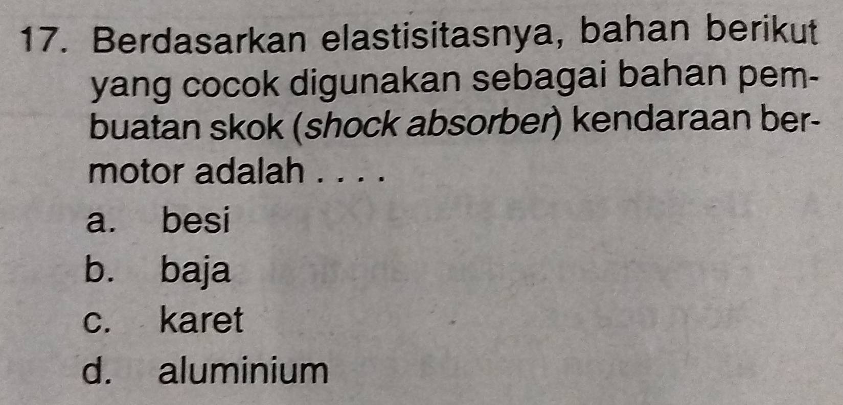 Berdasarkan elastisitasnya, bahan berikut
yang cocok digunakan sebagai bahan pem-
buatan skok (shock absorber) kendaraan ber-
motor adalah . . . .
a. besi
b. baja
c. karet
d. aluminium