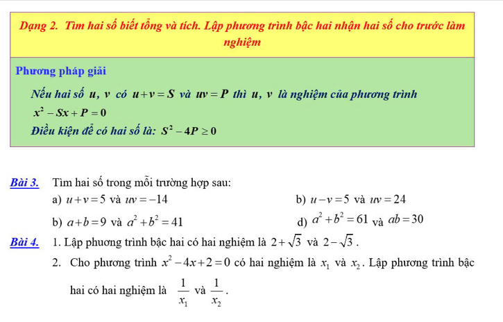 Tìm hai số trong mỗi trường hợp sau:
a) u+v=5 và uv=-14 b) u-v=5 và uv=24
b) a+b=9 và a^2+b^2=41 d) a^2+b^2=61_vaab=30
Bài 4. 1. Lập phuơng trình bậc hai có hai nghiệm là 2+sqrt(3) và 2-sqrt(3).
2. Cho phương trình x^2-4x+2=0 có hai nghiệm là x_1 và x_2. Lập phương trình bậc
hai có hai nghiệm là frac 1x_1 và frac 1x_2.